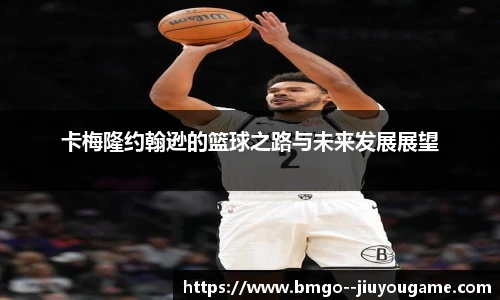 卡梅隆约翰逊的篮球之路与未来发展展望