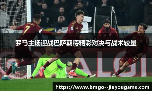 罗马主场迎战巴萨期待精彩对决与战术较量