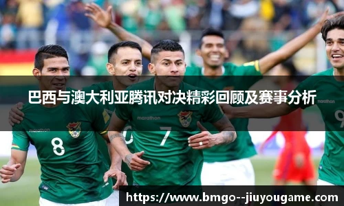 巴西与澳大利亚腾讯对决精彩回顾及赛事分析