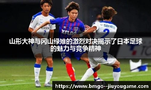 山形大神与冈山绿雉的激烈对决揭示了日本足球的魅力与竞争精神