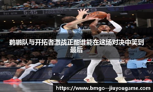 鹈鹕队与开拓者激战正酣谁能在这场对决中笑到最后