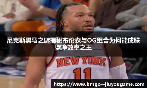 尼克斯黑马之谜揭秘布伦森与OG组合为何能成联盟净效率之王