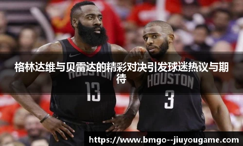格林达维与贝雷达的精彩对决引发球迷热议与期待
